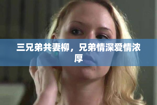 三兄弟共妻柳，兄弟情深爱情浓厚