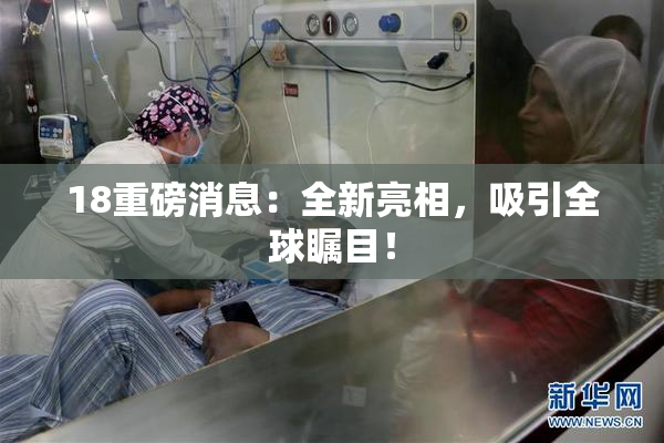 18重磅消息：全新亮相，吸引全球瞩目！