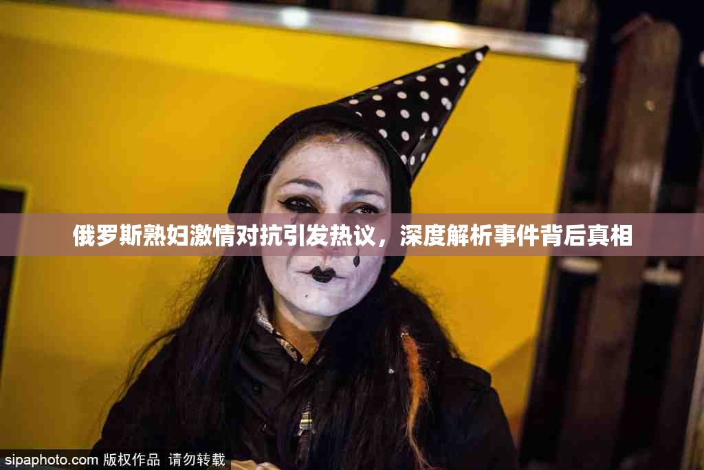 俄罗斯熟妇激情对抗引发热议，深度解析事件背后真相