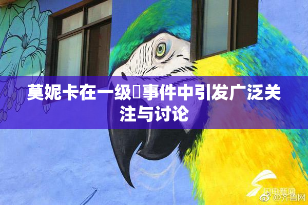 莫妮卡在一级婬事件中引发广泛关注与讨论