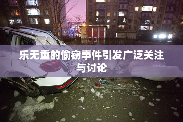 乐无重的偷窃事件引发广泛关注与讨论