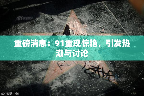 重磅消息：91重现惊艳，引发热潮与讨论