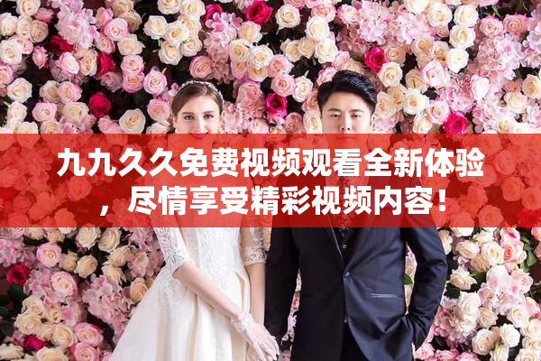 九九久久免费视频观看全新体验，尽情享受精彩视频内容！