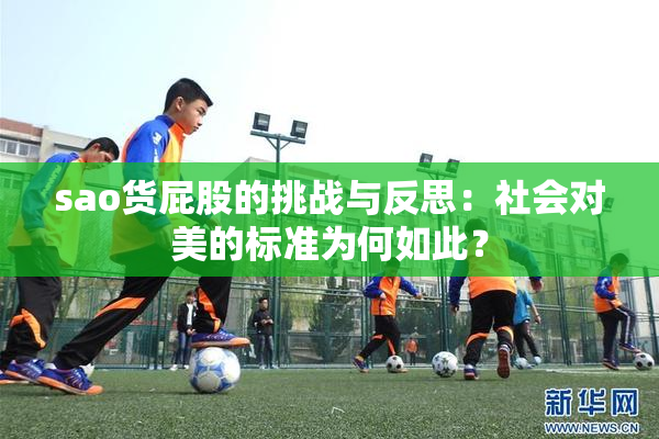 sao货屁股的挑战与反思：社会对美的标准为何如此？