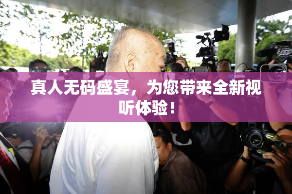真人无码盛宴，为您带来全新视听体验！