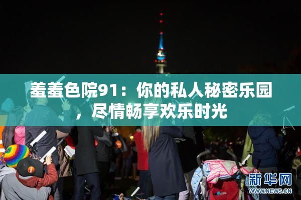 羞羞色院91：你的私人秘密乐园，尽情畅享欢乐时光