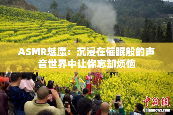 ASMR魅魔：沉浸在催眠般的声音世界中让你忘却烦恼