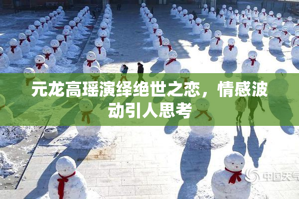 元龙高瑶演绎绝世之恋，情感波动引人思考