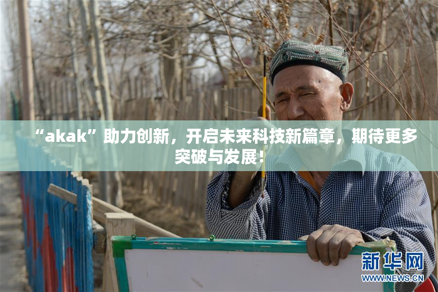 “akak”助力创新，开启未来科技新篇章，期待更多突破与发展！