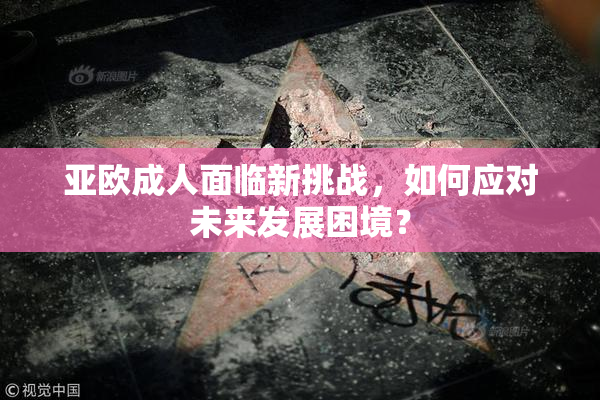 亚欧成人面临新挑战，如何应对未来发展困境？