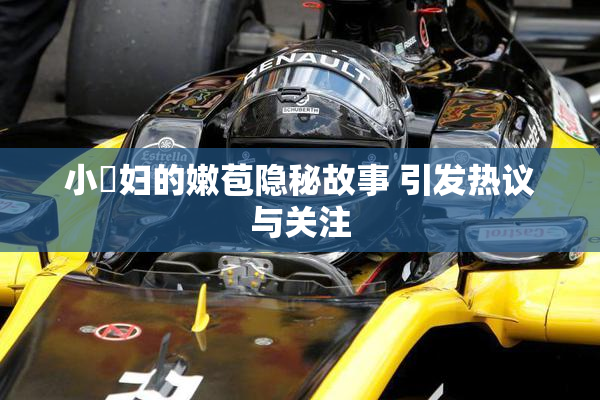 小婬妇的嫩苞隐秘故事 引发热议与关注