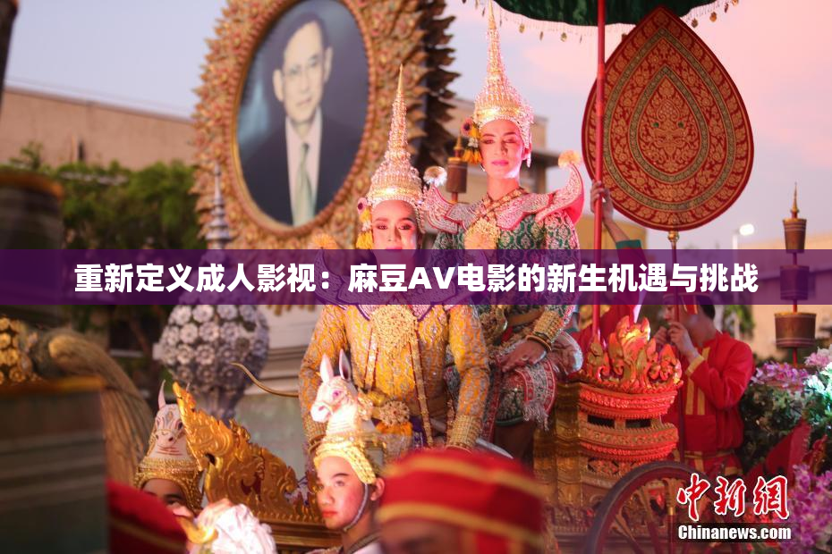 重新定义成人影视：麻豆AV电影的新生机遇与挑战