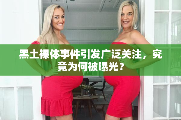 黑土裸体事件引发广泛关注，究竟为何被曝光？