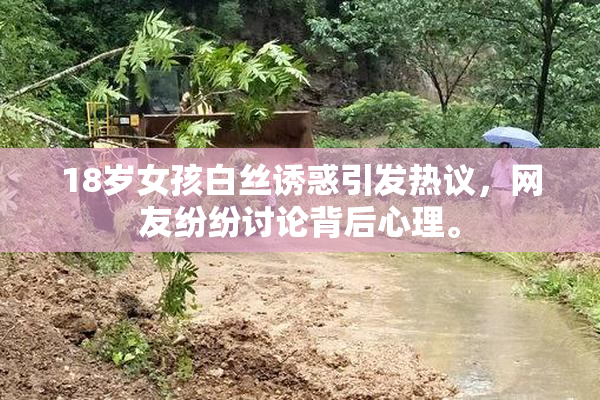 18岁女孩白丝诱惑引发热议，网友纷纷讨论背后心理。
