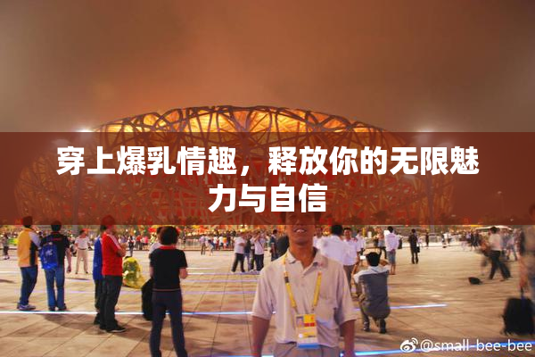 穿上爆乳情趣，释放你的无限魅力与自信