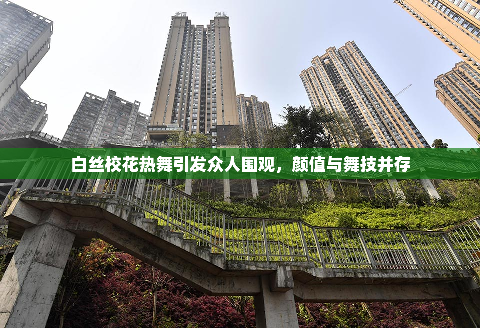 白丝校花热舞引发众人围观，颜值与舞技并存