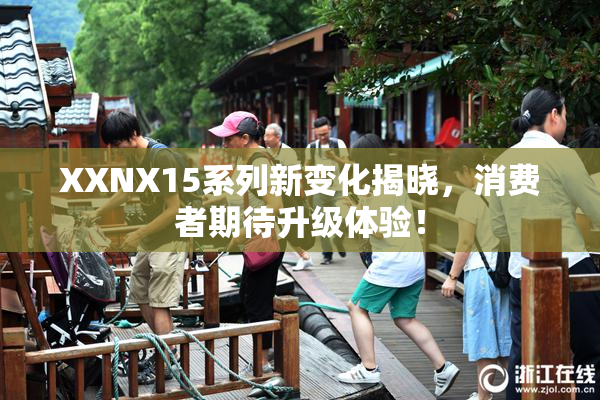 XXNX15系列新变化揭晓，消费者期待升级体验！
