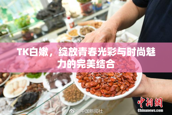 TK白嫩，绽放青春光彩与时尚魅力的完美结合
