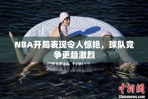 NBA开局表现令人惊艳，球队竞争更趋激烈