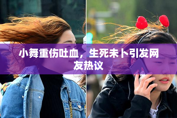 小舞重伤吐血，生死未卜引发网友热议