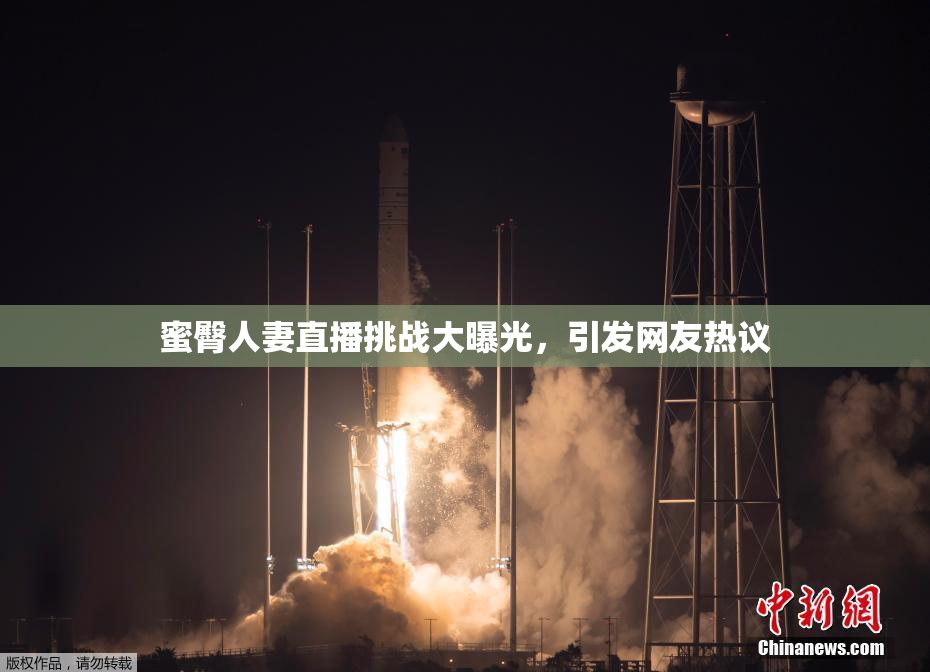 蜜臀人妻直播挑战大曝光，引发网友热议