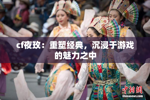 cf夜玫：重塑经典，沉浸于游戏的魅力之中