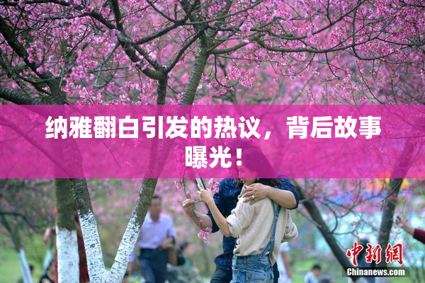 纳雅翻白引发的热议，背后故事曝光！