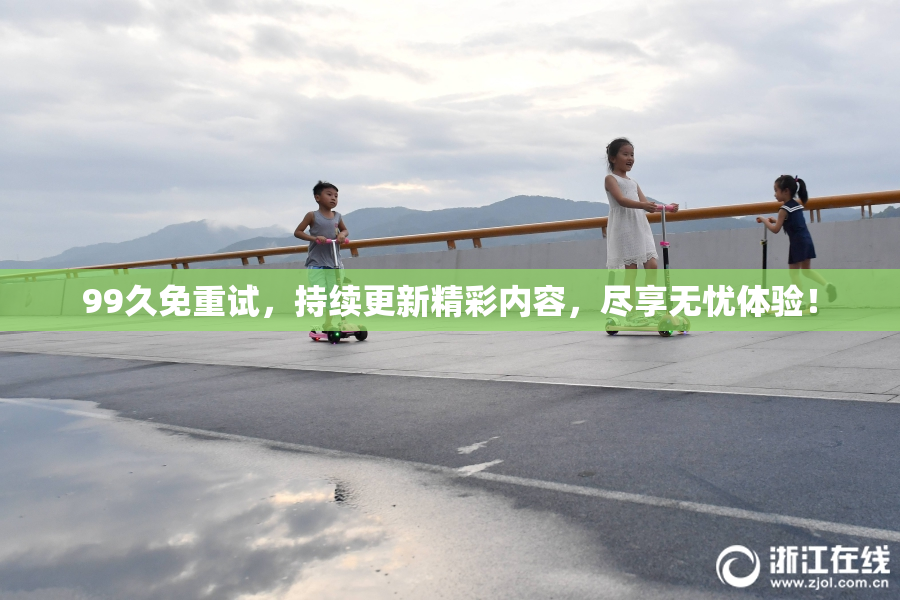 99久免重试，持续更新精彩内容，尽享无忧体验！