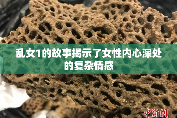 乱女1的故事揭示了女性内心深处的复杂情感