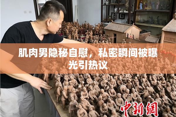 肌肉男隐秘自慰，私密瞬间被曝光引热议