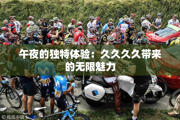 午夜的独特体验：久久久久带来的无限魅力