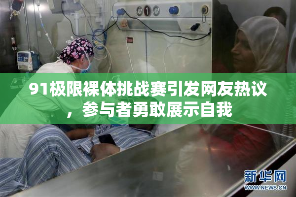 91极限裸体挑战赛引发网友热议，参与者勇敢展示自我