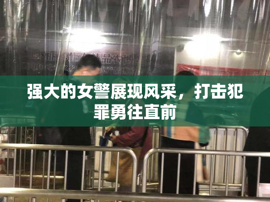 强大的女警展现风采，打击犯罪勇往直前