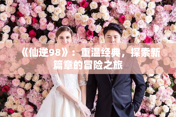 《仙逆98》：重温经典，探索新篇章的冒险之旅