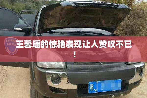 王馨瑶的惊艳表现让人赞叹不已！