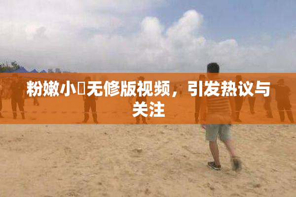 粉嫩小泬无修版视频，引发热议与关注