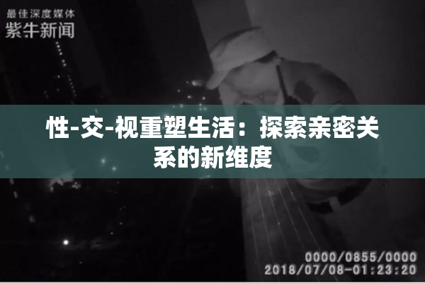 性-交-视重塑生活：探索亲密关系的新维度