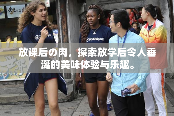 放课后の肉，探索放学后令人垂涎的美味体验与乐趣。