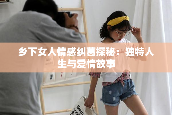 乡下女人情感纠葛探秘：独特人生与爱情故事