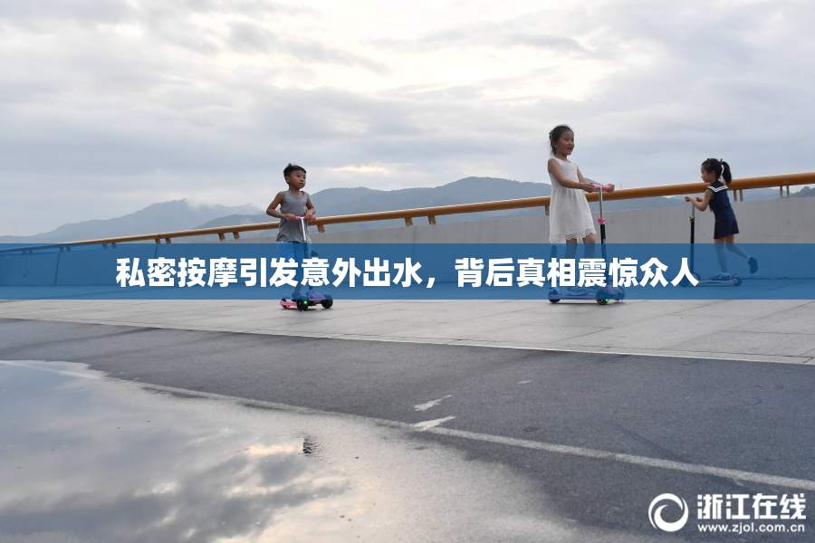 私密按摩引发意外出水，背后真相震惊众人