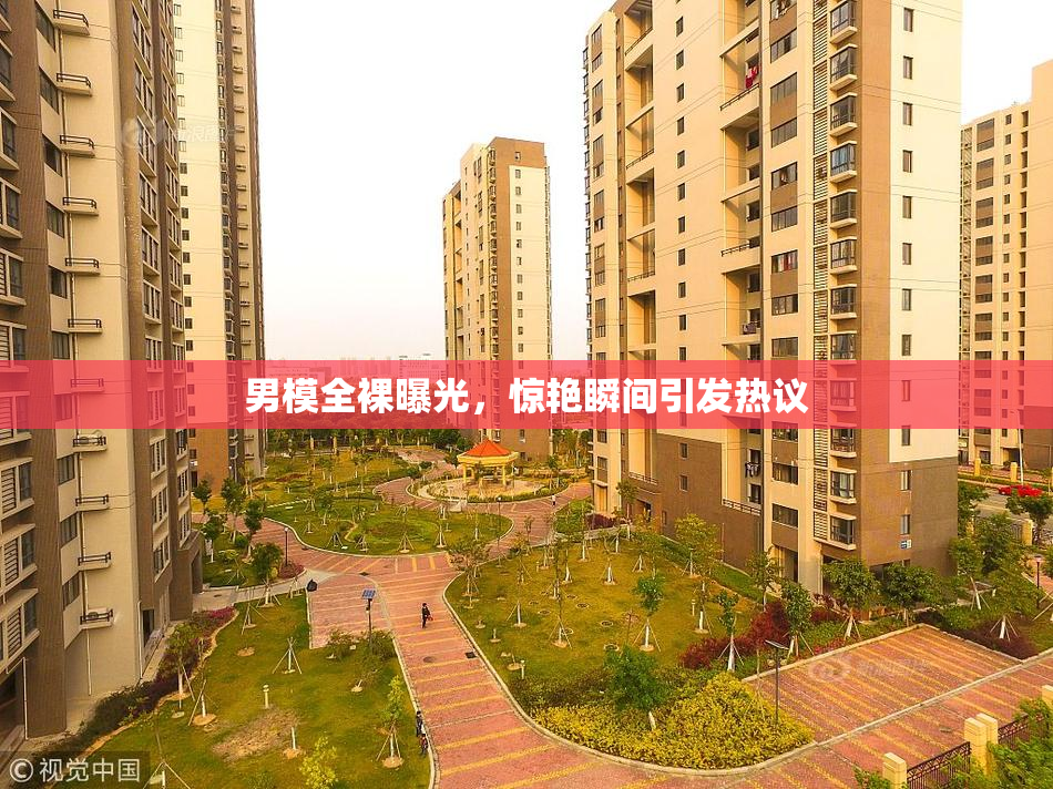 男模全裸曝光，惊艳瞬间引发热议