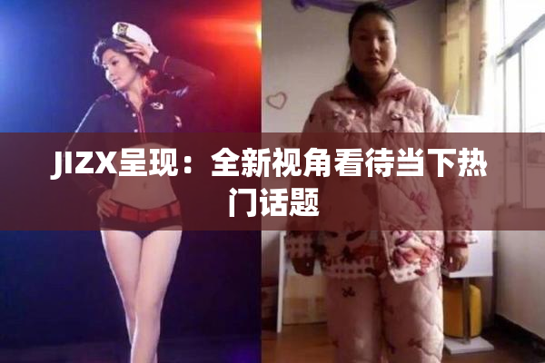 JIZX呈现：全新视角看待当下热门话题