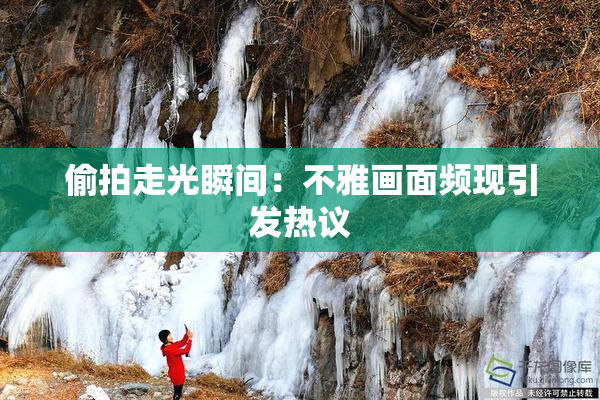 偷拍走光瞬间：不雅画面频现引发热议