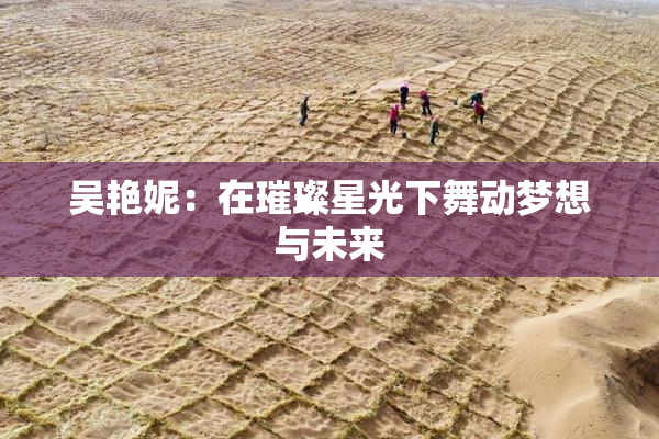 吴艳妮：在璀璨星光下舞动梦想与未来