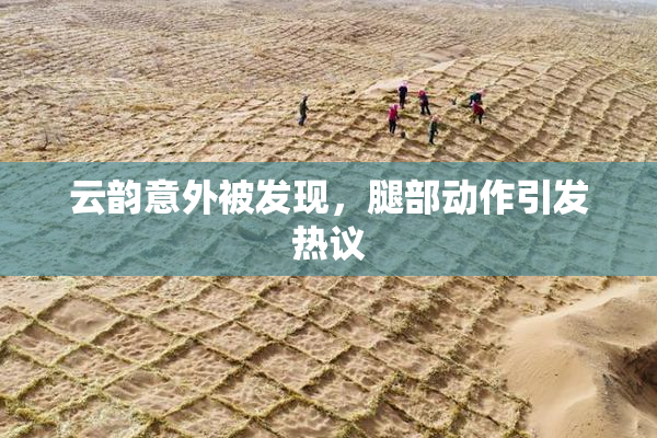 云韵意外被发现，腿部动作引发热议