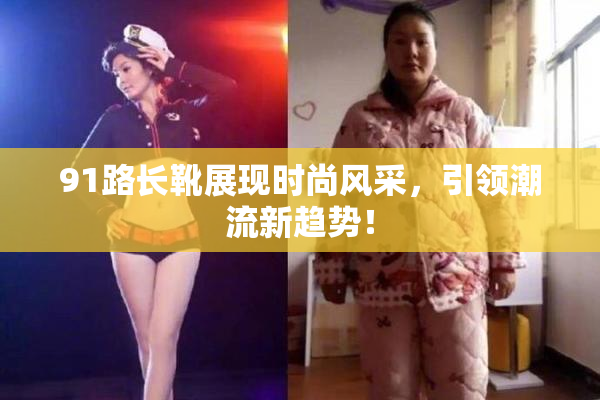 91路长靴展现时尚风采，引领潮流新趋势！