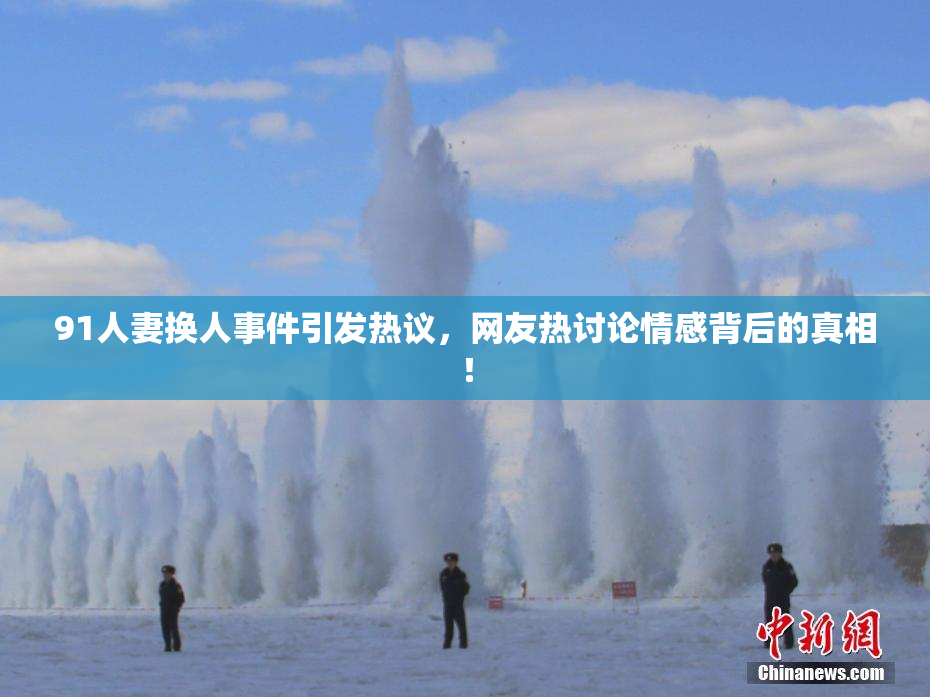 91人妻换人事件引发热议，网友热讨论情感背后的真相！