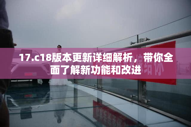 17.c18版本更新详细解析，带你全面了解新功能和改进