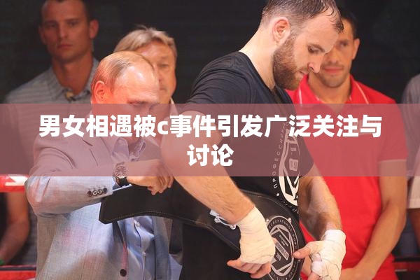 男女相遇被c事件引发广泛关注与讨论
