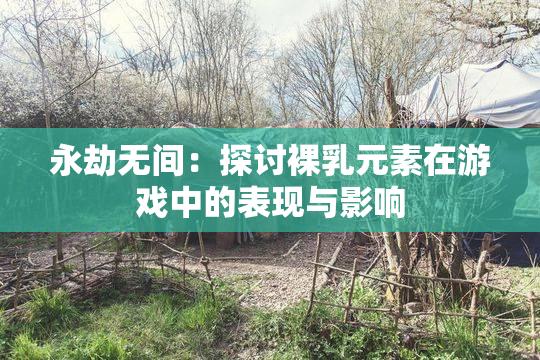 永劫无间：探讨裸乳元素在游戏中的表现与影响